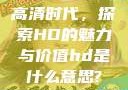 高清时代，探索HD的魅力与价值hd是什么意思?