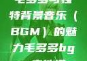 毛多多与独特背景音乐（BGM）的魅力毛多多bgm吉他谱