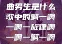 探索音乐之谜，关于歌曲男生是什么歌中的啊一啊一啊一旋律啊一啊一啊一啊男生是什么歌小说