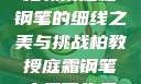 柏教授庭霜钢笔的细线之美与挑战柏教授庭霜钢笔太细了头条