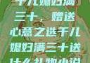 干儿媳妇满三十，赠送心意之选干儿媳妇满三十送什么礼物小说