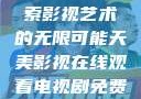 天美影视，探索影视艺术的无限可能天美影视在线观看电视剧免费播放
