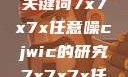 探索任意噪声下的信号与数据，基于关键词7x7x7x任意噪cjwic的研究7x7x7x任意噪cjwic-17c20.cm-17c.11