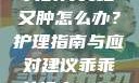 粗大的蘑菇头刮得又红又肿怎么办？护理指南与应对建议乖乖女沦丧1-45章笔趣阁