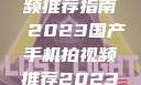 国产手机拍视频推荐指南 2023国产手机拍视频推荐2023成品