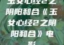 玉女心经2之阴阳和合《玉女心经2之阴阳和合》电影