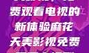 探索麻花天美影视，免费观看电视的新体验麻花天美影视免费观看电视剧大全