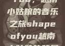Shape of You，越南小姑娘的音乐之旅shapeofyou越南小姑娘的背景故事