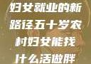 五十岁农村妇女就业的新路径五十岁农村妇女能找什么活做胖女人Gry9
