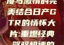 日产GTR情怀大片，速度与激情的完美结合日产GTR的情怀大片:重燃经典,驾驭极速的未来-五叶手游