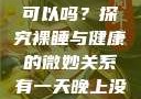有一天晚上没有穿内裤睡觉可以吗？探究裸睡与健康的微妙关系有一天晚上没有穿内裤睡觉可以吗女