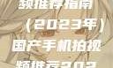 国产手机拍视频推荐指南（2023年）国产手机拍视频推荐2023成品