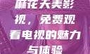 麻花天美影视，免费观看电视的魅力与体验