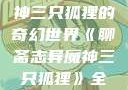 聊斋志异魔神三只狐狸的奇幻世界《聊斋志异魔神三只狐狸》全集免费观看