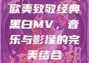 欧美致敬经典黑白MV，音乐与影像的完美结合
