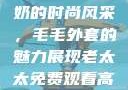 90岁肥老奶奶的时尚风采，毛毛外套的魅力展现老太太免费观看高清电视剧