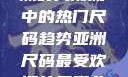 亚洲尺码最受欢迎的是哪些？探索亚洲时尚潮流中的热门尺码趋势亚洲尺码最受欢迎的是哪些?亚洲尺码穿搭指南大揭秘!