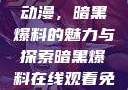 免费在线观看动漫，暗黑爆料的魅力与探索暗黑爆料在线观看免费版动漫视频