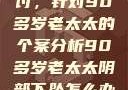 关于阴部下坠问题的医学探讨，针对90多岁老太太的个案分析90多岁老太太阴部下坠怎么办60岁占总人口比列