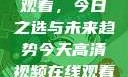 高清视频在线观看，今日之选与未来趋势今天高清视频在线观看免费播放中国