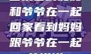 回家看到妈妈和爷爷在一起回家看到妈妈跟爷爷在一起的说说