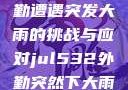 Jul532外勤遭遇突发大雨的挑战与应对jul532外勤突然下大雨爱弓凉