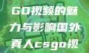 国外真人CSGO视频的魅力与影响国外真人csgo视频播放