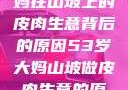 一位53岁大妈在山坡上的皮肉生意背后的原因53岁大妈山坡做皮肉生意的原因视频