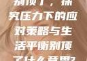 别顶了，探究压力下的应对策略与生活平衡别顶了什么意思?