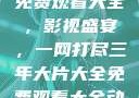 三年大片大全免费观看大全，影视盛宴，一网打尽三年大片大全免费观看大全动漫