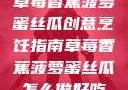 草莓香蕉菠萝蜜丝瓜创意烹饪指南草莓香蕉菠萝蜜丝瓜怎么做好吃