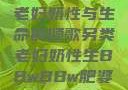另类视角下的老妇奶性与生命的颂歌另类老妇奶性生BBwBBw肥婆BBX