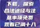免费观看已满十八岁电视剧下载，探索合法途径与注意事项免费观看已满十八岁电视剧下载安装最新