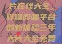 免费观看三年片在线大全，哔哩哔哩平台的新体验三年大片大全免费观看大全