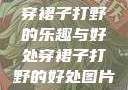 穿裙子打野的乐趣与好处穿裙子打野的好处图片
