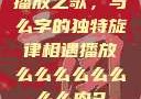 播放之歌，与么字的独特旋律相遇播放么么么么么么么么肉2