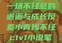 青梅与反差，一场不经意的邂逅与成长反差小青梅不经c1v1小说笔趣阁