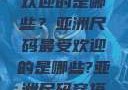亚洲尺码最受欢迎的是哪些？亚洲尺码最受欢迎的是哪些?亚洲尺码穿搭指南大揭秘!