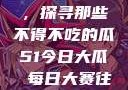 今日瓜田一游，探寻那些不得不吃的瓜51今日大瓜 每日大赛往期内容