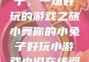 小舞你的小兔子，一场好玩的游戏之旅小舞你的小兔子好玩小游戏小说在线阅读