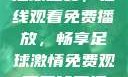 51网站直播足球盛宴，在线观看免费播放，畅享足球激情免费观看足球直播的好用网站