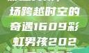 彩虹男孩，一场跨越时空的奇遇1609彩虹男孩2023最新款式