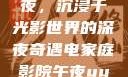 电家庭影院午夜，沉浸于光影世界的深夜奇遇电家庭影院午夜uuu