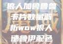 狼人加鲁鲁兽卡片数量解析wow狼人德鲁伊配色