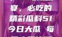 今日瓜田一游，51吃瓜盛宴，必吃的精彩瓜料51今日大瓜 每日大赛往期内容