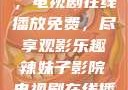辣妹子影院，电视剧在线播放免费，尽享观影乐趣辣妹子影院电视剧在线播放免费观看
