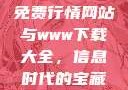 免费行情网站与www下载大全，信息时代的宝藏