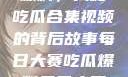 每日大赛反差爆料，揭秘吃瓜合集视频的背后故事每日大赛吃瓜爆料每日大赛聚集地