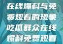 揭秘吃瓜群众在线爆料与免费观看的现象吃瓜群众在线爆料免费观看视频大全