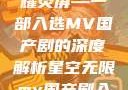星空无限，精彩国产剧闪耀荧屏—一部入选MV国产剧的深度解析星空无限mv国产剧入选精彩电影在线观看